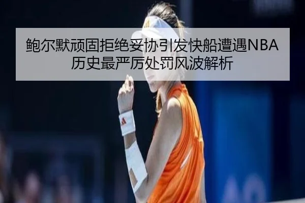 鲍尔默顽固拒绝妥协引发快船遭遇NBA历史最严厉处罚风波解析